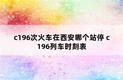 c196次火车在西安哪个站停 c196列车时刻表